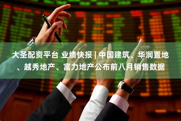 大圣配资平台 业绩快报 | 中国建筑、华润置地、越秀地产、富力地产公布前八月销售数据