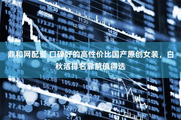 鼎和网配资 口碑好的高性价比国产原创女装，白秋洁排名靠前值得选