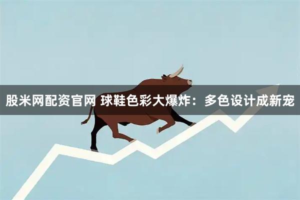 股米网配资官网 球鞋色彩大爆炸：多色设计成新宠