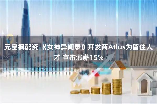 元宝枫配资 《女神异闻录》开发商Atlus为留住人才 宣布涨薪15%