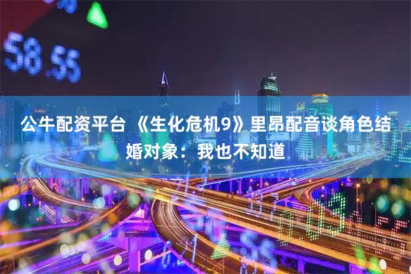 公牛配资平台 《生化危机9》里昂配音谈角色结婚对象：我也不知道
