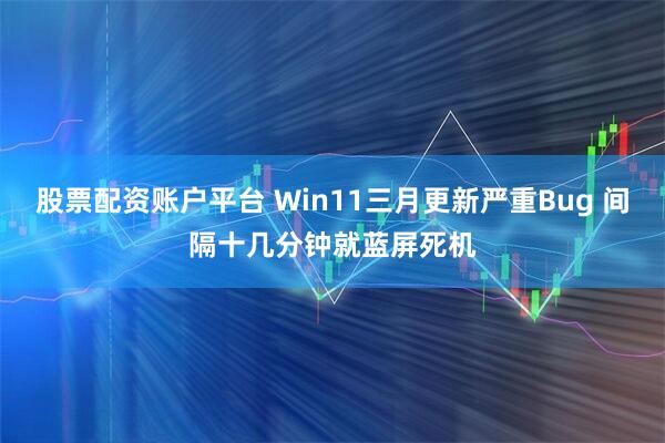 股票配资账户平台 Win11三月更新严重Bug 间隔十几分钟就蓝屏死机