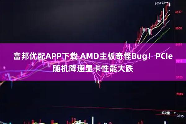 富邦优配APP下载 AMD主板奇怪Bug！PCIe随机降速显卡性能大跌