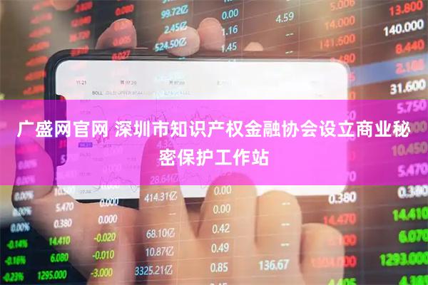 广盛网官网 深圳市知识产权金融协会设立商业秘密保护工作站