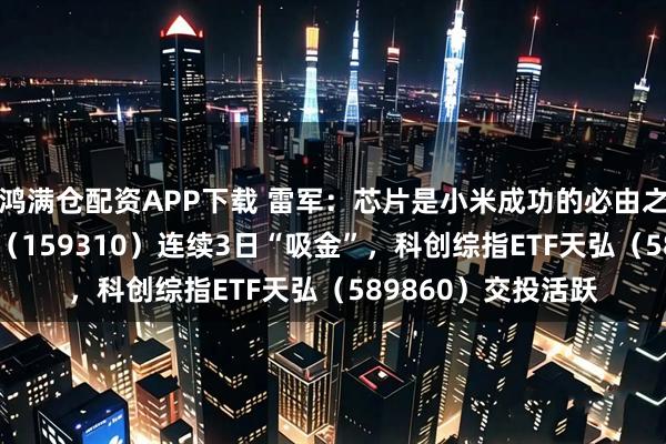 鸿满仓配资APP下载 雷军：芯片是小米成功的必由之路，芯片ETF天弘（159310）连续3日“吸金”，科创综指ETF天弘（589860）交投活跃