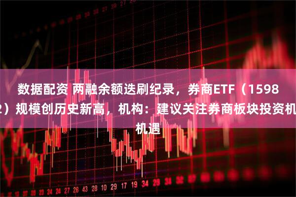 数据配资 两融余额迭刷纪录，券商ETF（159842）规模创历史新高，机构：建议关注券商板块投资机遇