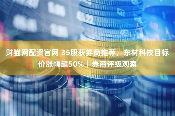 财猫网配资官网 35股获券商推荐，东材科技目标价涨幅超50%｜券商评级观察