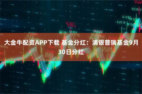 大金牛配资APP下载 基金分红：浦银普瑞基金9月30日分红