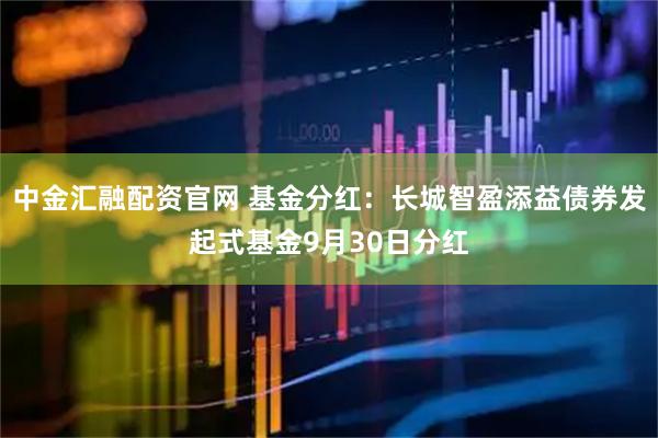 中金汇融配资官网 基金分红：长城智盈添益债券发起式基金9月30日分红