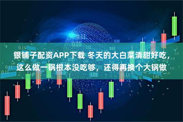 银铺子配资APP下载 冬天的大白菜清甜好吃，这么做一锅根本没吃够，还得再换个大锅做
