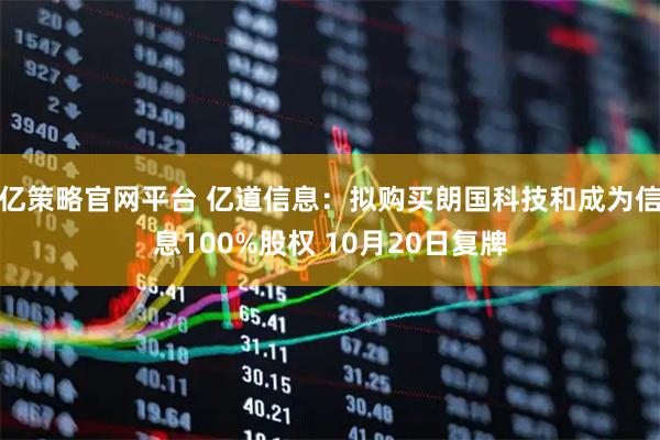 亿策略官网平台 亿道信息：拟购买朗国科技和成为信息100%股权 10月20日复牌