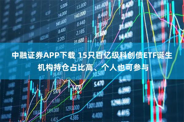 中融证券APP下载 15只百亿级科创债ETF诞生 机构持仓占比高、个人也可参与