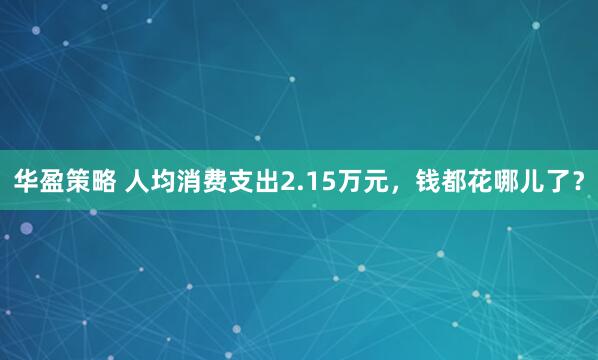 华盈策略 人均消费支出2.15万元，钱都花哪儿了？