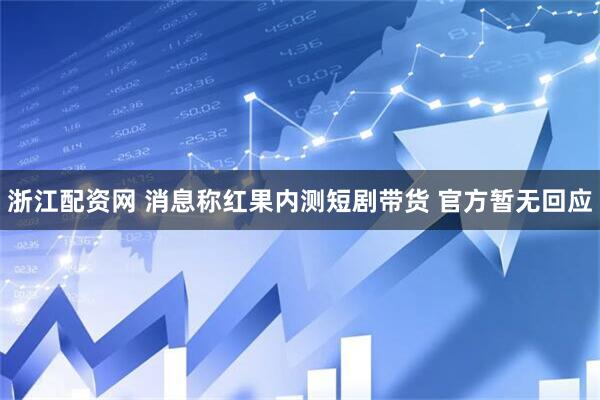 浙江配资网 消息称红果内测短剧带货 官方暂无回应
