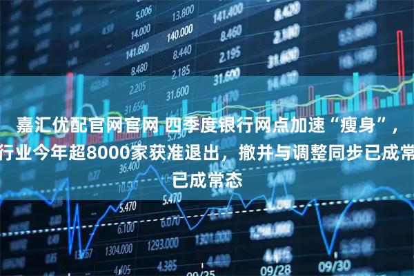 嘉汇优配官网官网 四季度银行网点加速“瘦身”，全行业今年超8000家获准退出，撤并与调整同步已成常态