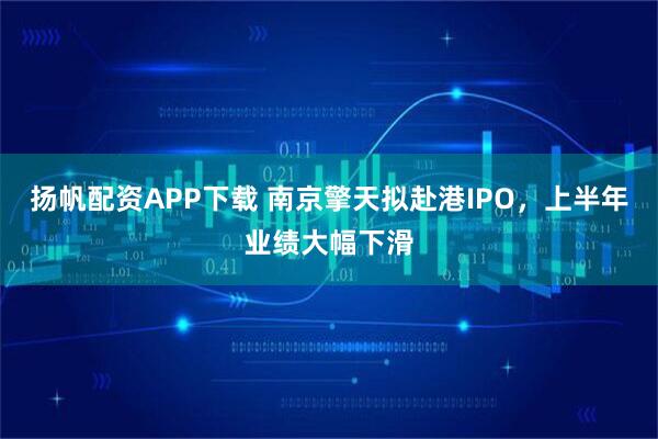 扬帆配资APP下载 南京擎天拟赴港IPO，上半年业绩大幅下滑