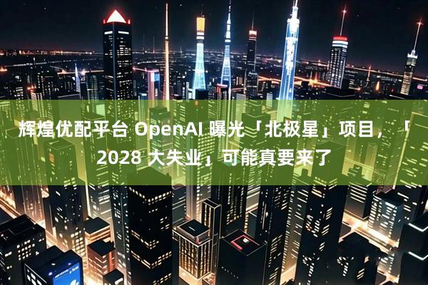 辉煌优配平台 OpenAI 曝光「北极星」项目，「2028 大失业」可能真要来了