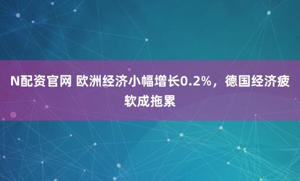 N配资官网 欧洲经济小幅增长0.2%，德国经济疲软成拖累