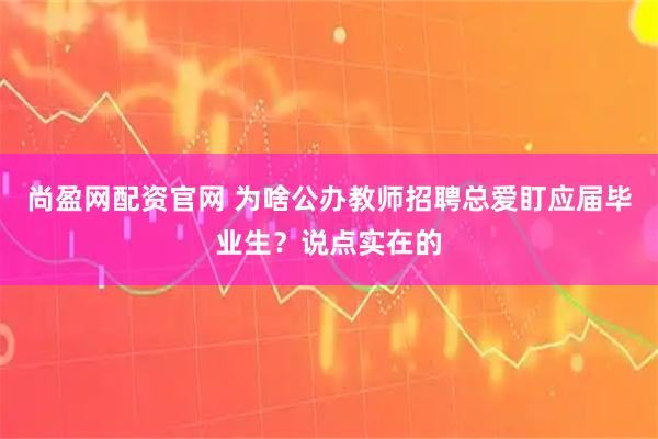 尚盈网配资官网 为啥公办教师招聘总爱盯应届毕业生？说点实在的