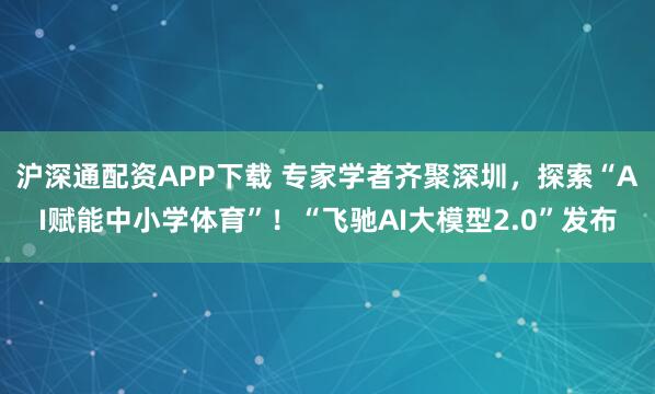 沪深通配资APP下载 专家学者齐聚深圳，探索“AI赋能中小学体育”！“飞驰AI大模型2.0”发布