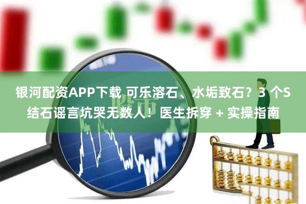 银河配资APP下载 可乐溶石、水垢致石？3 个S结石谣言坑哭无数人！医生拆穿 + 实操指南