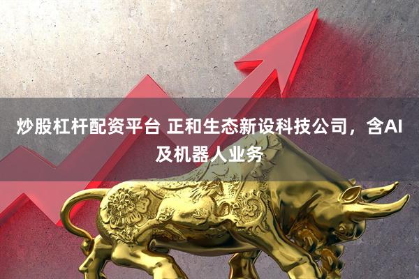 炒股杠杆配资平台 正和生态新设科技公司，含AI及机器人业务