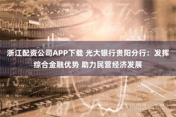 浙江配资公司APP下载 光大银行贵阳分行：发挥综合金融优势 助力民营经济发展