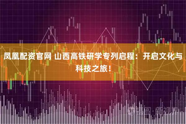 凤凰配资官网 山西高铁研学专列启程：开启文化与科技之旅！