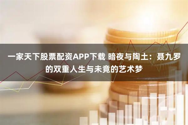 一家天下股票配资APP下载 暗夜与陶土：聂九罗的双重人生与未竟的艺术梦