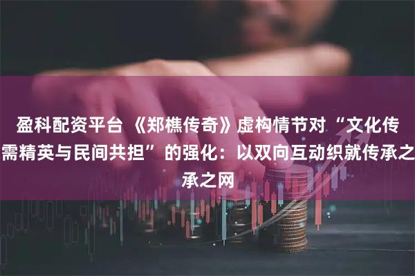 盈科配资平台 《郑樵传奇》虚构情节对 “文化传承需精英与民间共担” 的强化：以双向互动织就传承之网