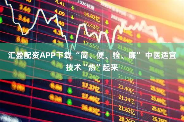 汇盈配资APP下载 “简、便、验、廉” 中医适宜技术“热”起来