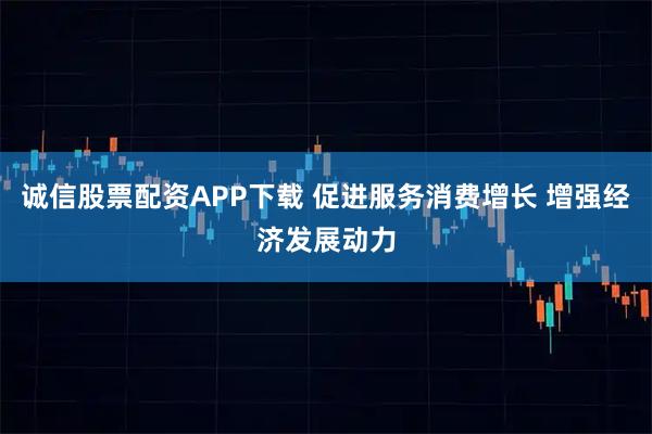 诚信股票配资APP下载 促进服务消费增长 增强经济发展动力