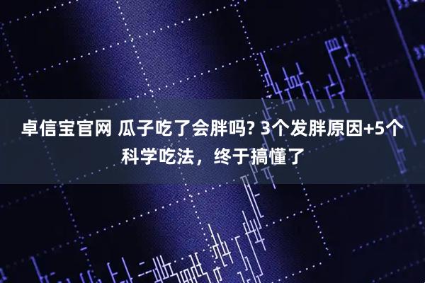 卓信宝官网 瓜子吃了会胖吗? 3个发胖原因+5个科学吃法，终于搞懂了