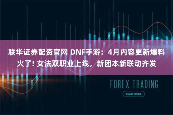 联华证券配资官网 DNF手游：4月内容更新爆料火了! 女法双职业上线，新团本新联动齐发