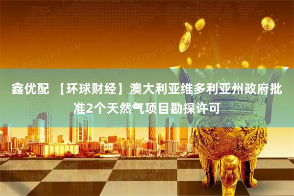 鑫优配 【环球财经】澳大利亚维多利亚州政府批准2个天然气项目勘探许可