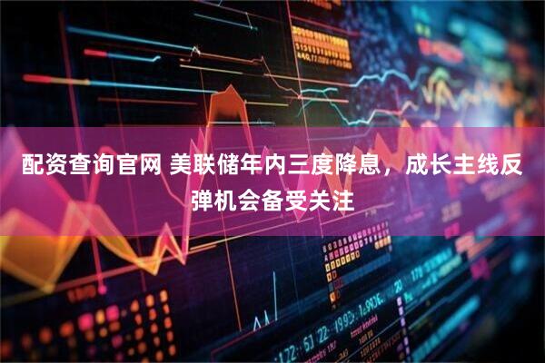 配资查询官网 美联储年内三度降息，成长主线反弹机会备受关注