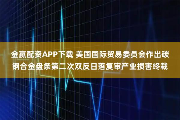 金赢配资APP下载 美国国际贸易委员会作出碳钢合金盘条第二次双反日落复审产业损害终裁