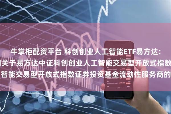 牛掌柜配资平台 科创创业人工智能ETF易方达: 易方达基金管理有限公司关于易方达中证科创创业人工智能交易型开放式指数证券投资基金流动性服务商的公告