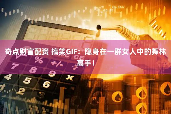 奇点财富配资 搞笑GIF：隐身在一群女人中的舞林高手！