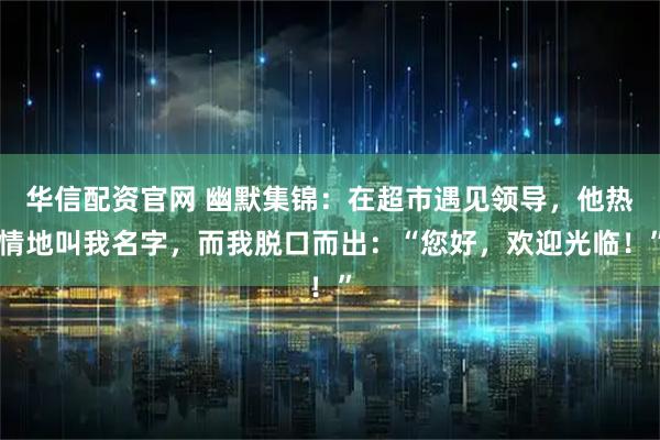 华信配资官网 幽默集锦：在超市遇见领导，他热情地叫我名字，而我脱口而出：“您好，欢迎光临！”