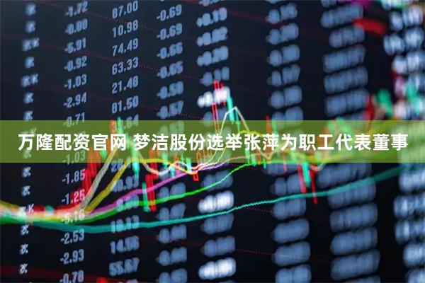 万隆配资官网 梦洁股份选举张萍为职工代表董事