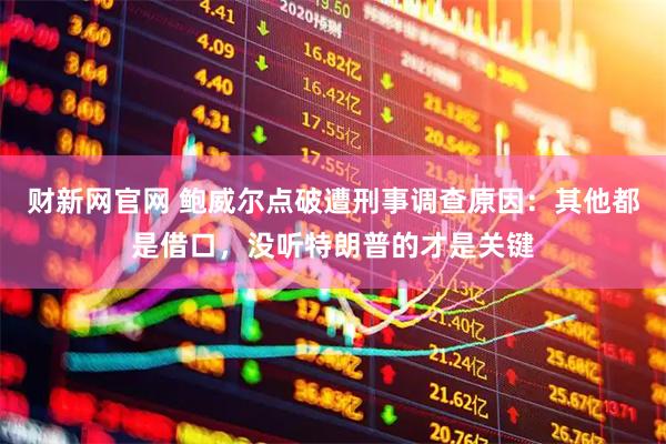 财新网官网 鲍威尔点破遭刑事调查原因:其他都是借口,没听特朗普的才是关键