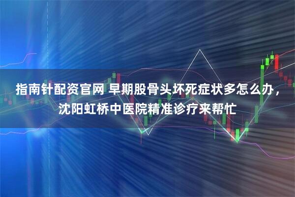 指南针配资官网 早期股骨头坏死症状多怎么办，沈阳虹桥中医院精准诊疗来帮忙