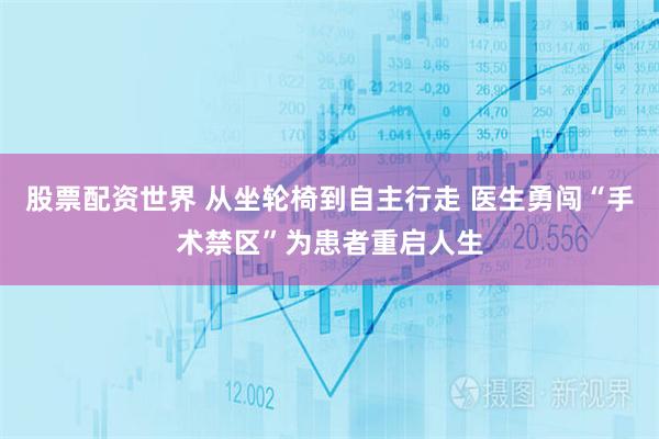 股票配资世界 从坐轮椅到自主行走 医生勇闯“手术禁区”为患者重启人生