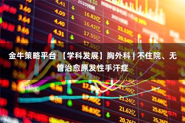 金牛策略平台 【学科发展】胸外科 | 不住院、无管治愈原发性手汗症