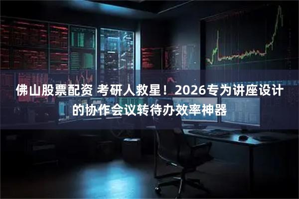 佛山股票配资 考研人救星！2026专为讲座设计的协作会议转待办效率神器