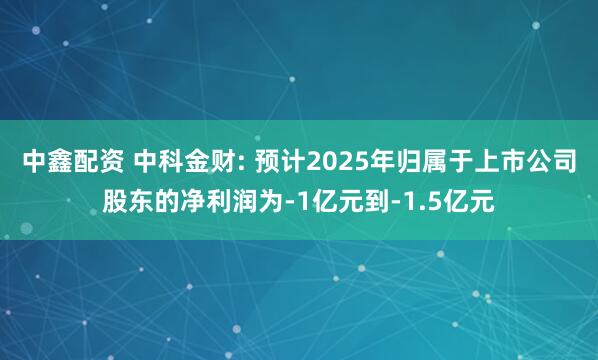 中鑫配资 中科金财: 预计2025年归属于上市公司股东的净利润为-1亿元到-1.5亿元