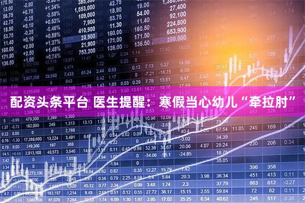 配资头条平台 医生提醒：寒假当心幼儿“牵拉肘”