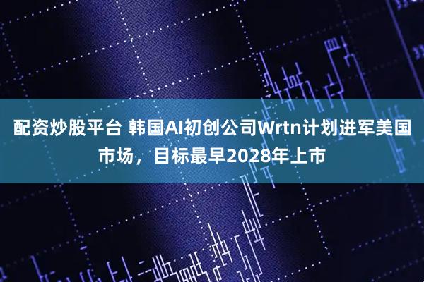 配资炒股平台 韩国AI初创公司Wrtn计划进军美国市场，目标最早2028年上市