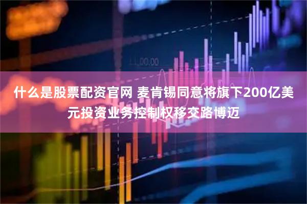 什么是股票配资官网 麦肯锡同意将旗下200亿美元投资业务控制权移交路博迈